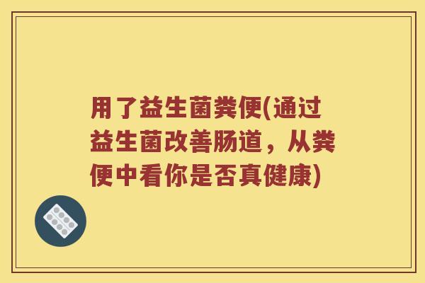 用了益生菌粪便(通过益生菌改善肠道，从粪便中看你是否真健康)