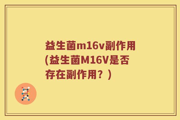 益生菌m16v副作用(益生菌M16V是否存在副作用?) 益生菌m16v副作用(益生菌M16V是否存在副作用?)