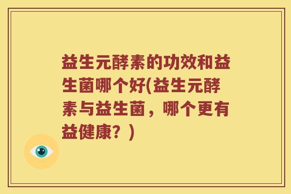 益生元酵素的功效和益生菌哪个好(益生元酵素与益生菌，哪个更有益健康？)
