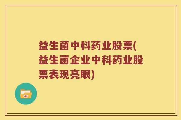益生菌中科药业股票(益生菌企业中科药业股票表现亮眼)