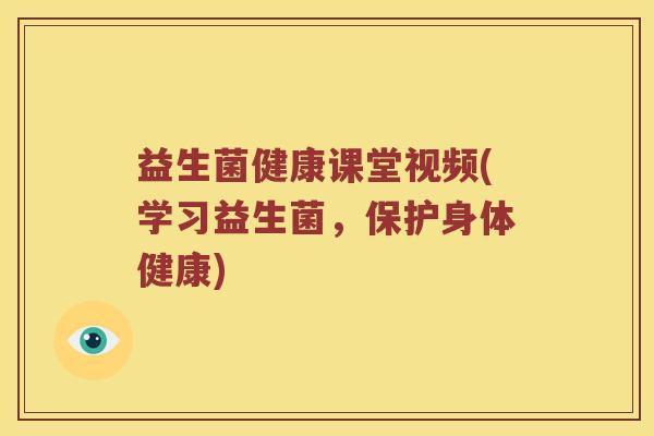 益生菌健康课堂视频(学习益生菌，保护身体健康)