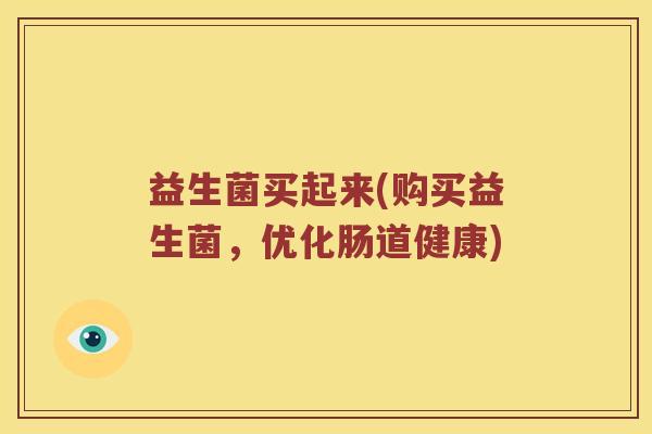 益生菌买起来(购买益生菌，优化肠道健康)