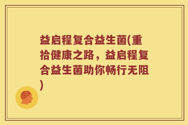 益启程复合益生菌(重拾健康之路，益启程复合益生菌助你畅行无阻)