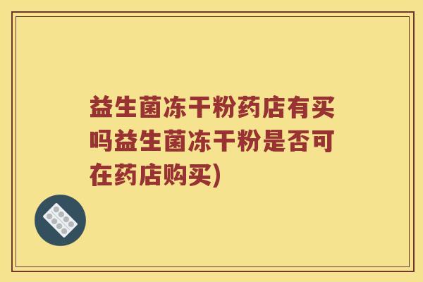 益生菌冻干粉药店有买吗益生菌冻干粉是否可在药店购买)