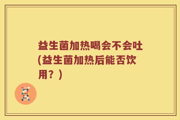益生菌加热喝会不会吐(益生菌加热后能否饮用？)