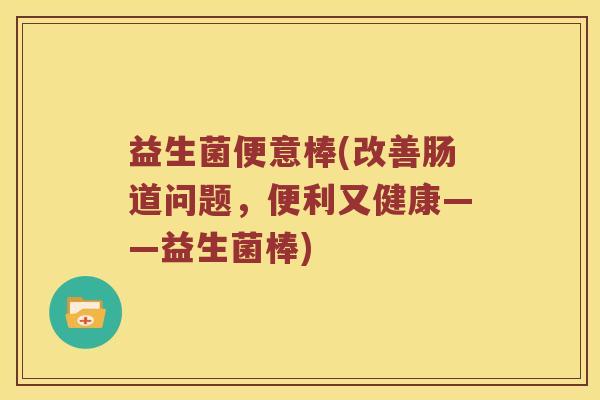 益生菌便意棒(改善肠道问题，便利又健康——益生菌棒)