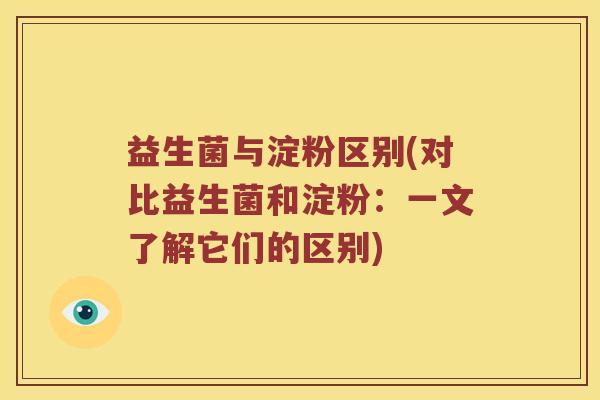 益生菌与淀粉区别(对比益生菌和淀粉：一文了解它们的区别)