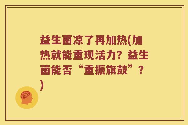 益生菌凉了再加热(加热就能重现活力？益生菌能否“重振旗鼓”？)