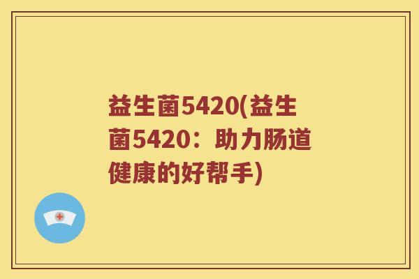 益生菌5420(益生菌5420：助力肠道健康的好帮手)
