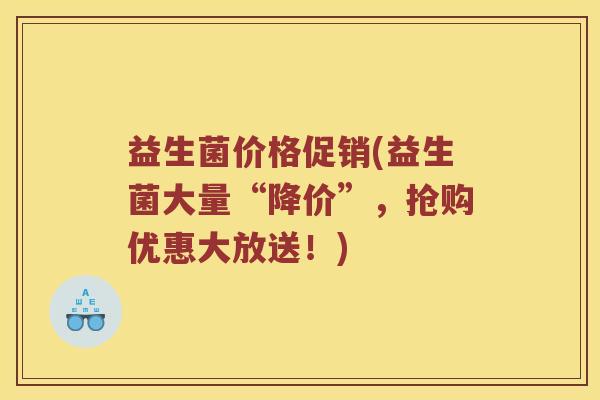 益生菌价格促销(益生菌大量“降价”,抢购优惠大放送!) 益生菌价格促销(益生菌大量“降价”,抢购优惠大放送!)