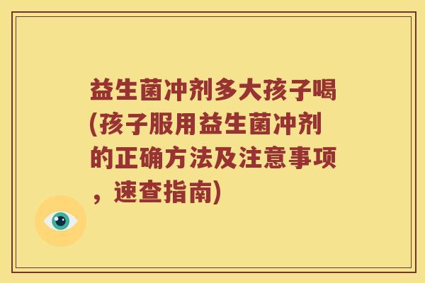 益生菌冲剂多大孩子喝(孩子服用益生菌冲剂的正确方法及注意事项,速查指南) 益生菌冲剂多大孩子喝(孩子服用益生菌冲剂的正确方法及注意事项,速查指南)