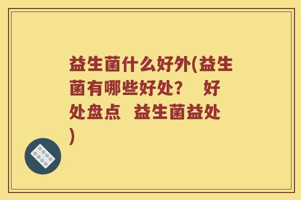 益生菌什么好外(益生菌有哪些好处？  好处盘点  益生菌益处)