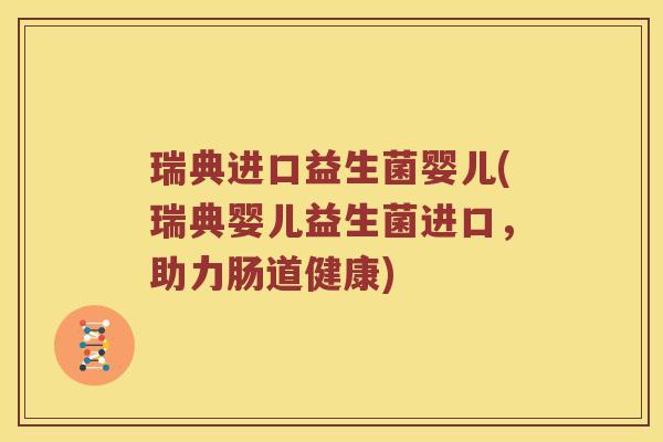 瑞典进口益生菌婴儿(瑞典婴儿益生菌进口，助力肠道健康)
