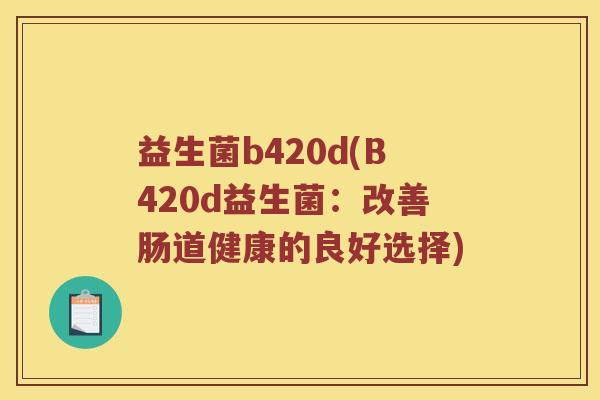 益生菌b420d(B420d益生菌：改善肠道健康的良好选择)
