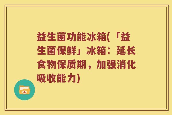 益生菌功能冰箱(「益生菌保鲜」冰箱：延长食物保质期，加强消化吸收能力)