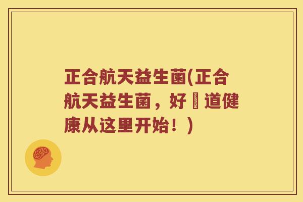 正合航天益生菌(正合航天益生菌，好腸道健康从这里开始！)