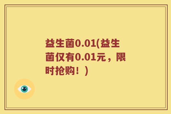 益生菌0.01(益生菌仅有0.01元,限时抢购!) 益生菌0.01(益生菌仅有0.01元,限时抢购!)