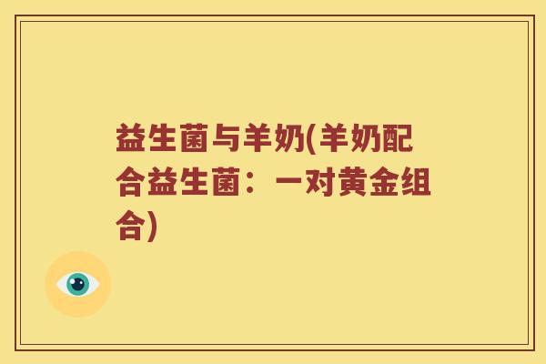 益生菌与羊奶(羊奶配合益生菌：一对黄金组合)