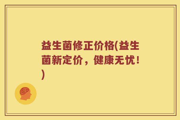 益生菌修正价格(益生菌新定价，健康无忧！)