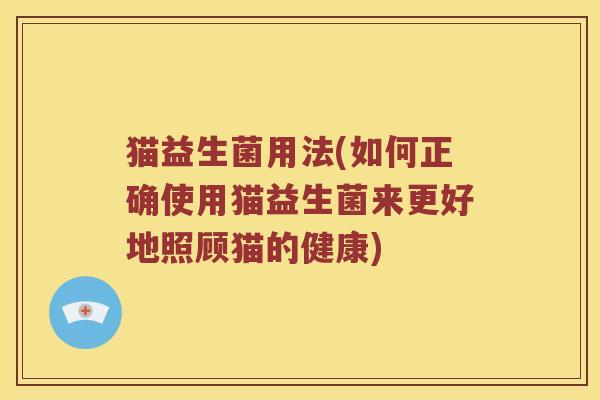 猫益生菌用法(如何正确使用猫益生菌来更好地照顾猫的健康) 猫益生菌用法(如何正确使用猫益生菌来更好地照顾猫的健康)