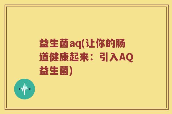 益生菌aq(让你的肠道健康起来:引入AQ益生菌) 益生菌aq(让你的肠道健康起来:引入AQ益生菌)