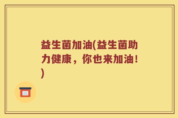 益生菌加油(益生菌助力健康，你也来加油！)