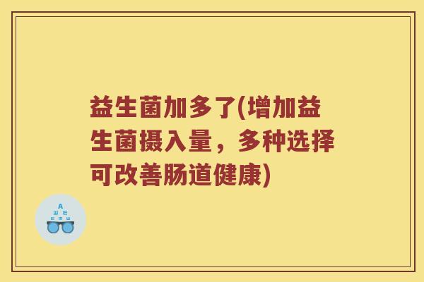 益生菌加多了(增加益生菌摄入量，多种选择可改善肠道健康)