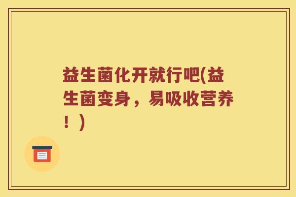 益生菌化开就行吧(益生菌变身，易吸收营养！)