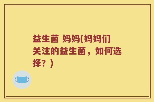 益生菌 妈妈(妈妈们关注的益生菌，如何选择？)