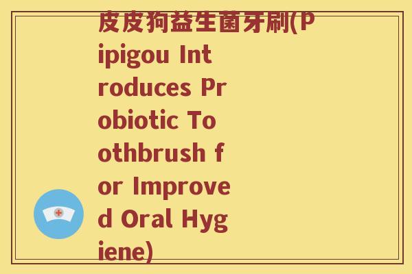 皮皮狗益生菌牙刷(Pipigou Introduces Probiotic Toothbrush for Improved Oral Hygiene)