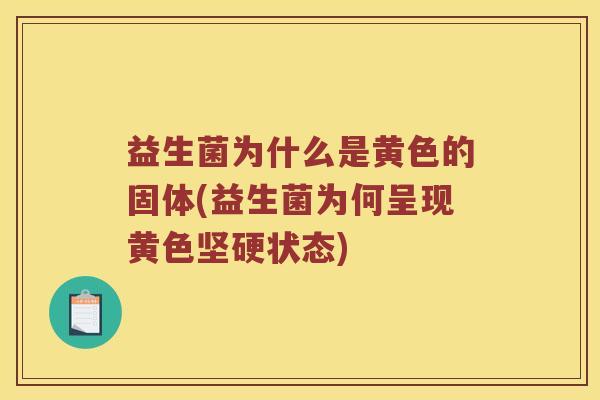 益生菌为什么是黄色的固体(益生菌为何呈现黄色坚硬状态)