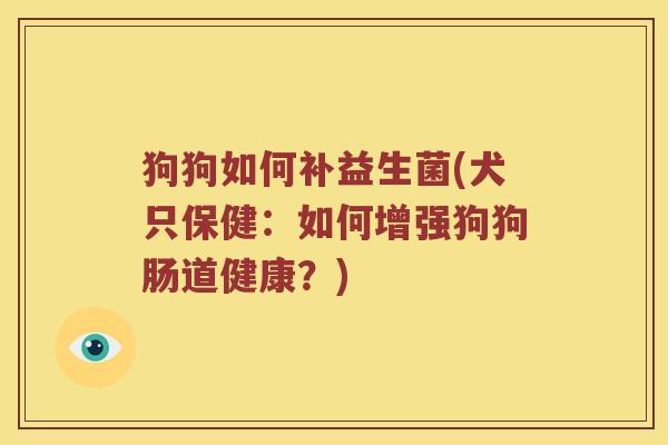 狗狗如何补益生菌(犬只保健:如何增强狗狗肠道健康?) 狗狗如何补益生菌(犬只保健:如何增强狗狗肠道健康?)