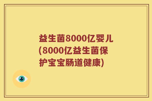 益生菌8000亿婴儿(8000亿益生菌保护宝宝肠道健康)
