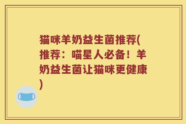 猫咪羊奶益生菌推荐(推荐:喵星人必备!羊奶益生菌让猫咪更健康) 猫咪羊奶益生菌推荐(推荐:喵星人必备!羊奶益生菌让猫咪更健康)