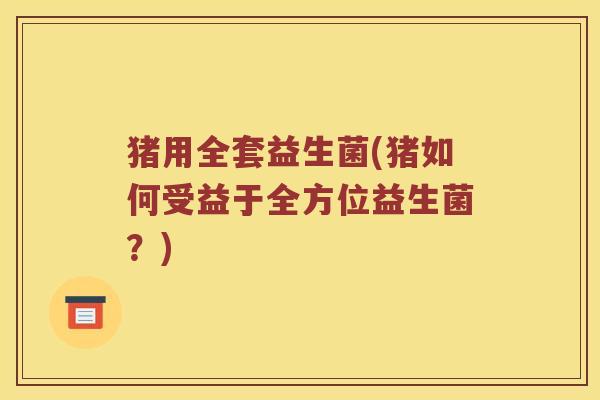 猪用全套益生菌(猪如何受益于全方位益生菌？)