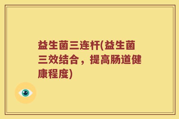 益生菌三连杆(益生菌三效结合，提高肠道健康程度)