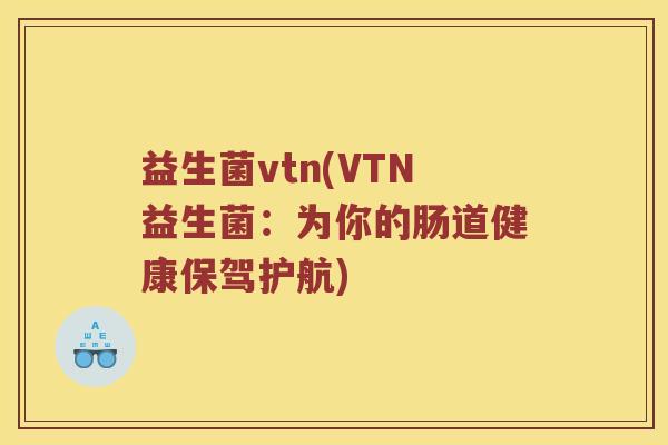 益生菌vtn(VTN益生菌:为你的肠道健康保驾护航) 益生菌vtn(VTN益生菌:为你的肠道健康保驾护航)