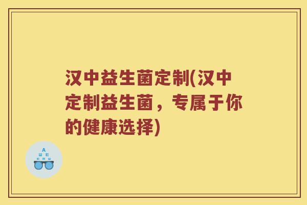汉中益生菌定制(汉中定制益生菌，专属于你的健康选择)