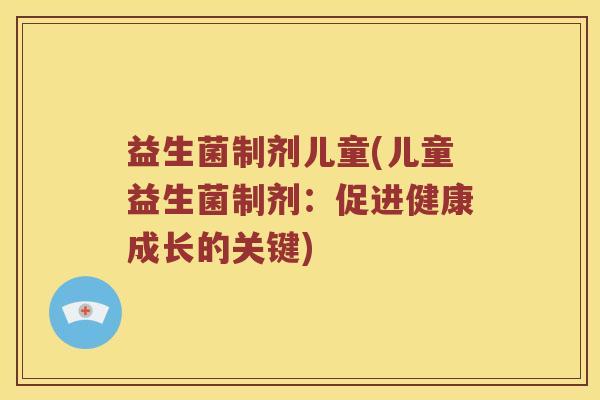 益生菌制剂儿童(儿童益生菌制剂:促进健康成长的关键) 益生菌制剂儿童(儿童益生菌制剂:促进健康成长的关键)