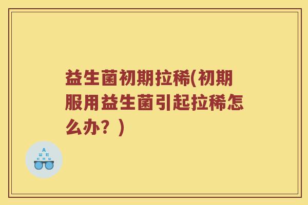 益生菌初期拉稀(初期服用益生菌引起拉稀怎么办？)