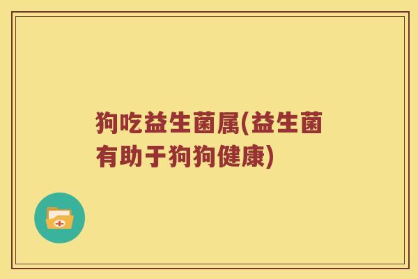 狗吃益生菌属(益生菌有助于狗狗健康) 狗吃益生菌属(益生菌有助于狗狗健康)