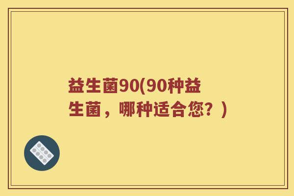 益生菌90(90种益生菌,哪种适合您?) 益生菌90(90种益生菌,哪种适合您?)