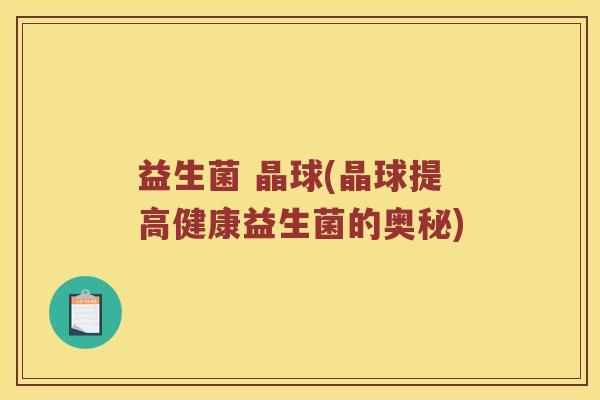 益生菌 晶球(晶球提高健康益生菌的奥秘)