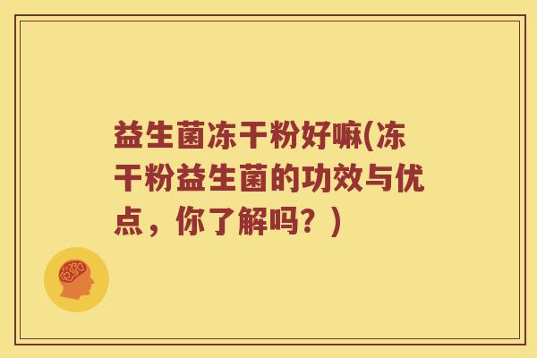 益生菌冻干粉好嘛(冻干粉益生菌的功效与优点，你了解吗？)