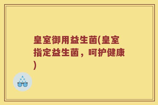 皇室御用益生菌(皇室指定益生菌，呵护健康)