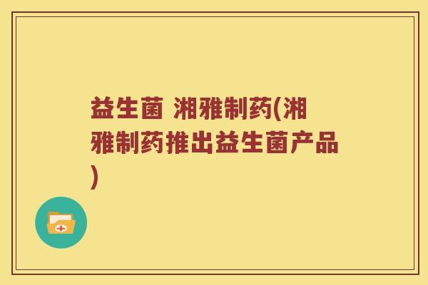 益生菌 湘雅制药(湘雅制药推出益生菌产品) 益生菌 湘雅制药(湘雅制药推出益生菌产品)