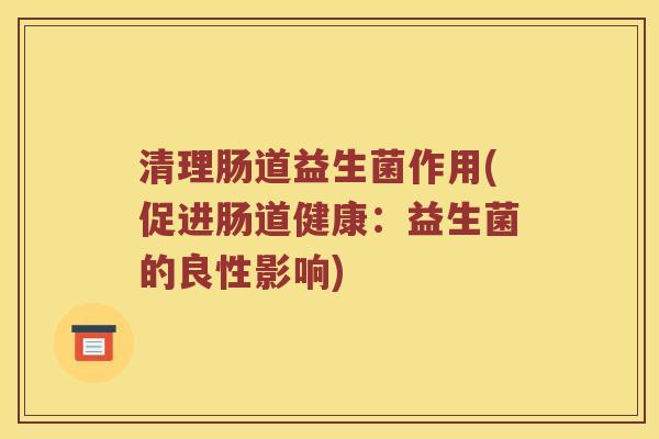 清理肠道益生菌作用(促进肠道健康:益生菌的良性影响) 清理肠道益生菌作用(促进肠道健康:益生菌的良性影响)