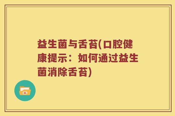 益生菌与舌苔(口腔健康提示:如何通过益生菌消除舌苔) 益生菌与舌苔(口腔健康提示:如何通过益生菌消除舌苔)