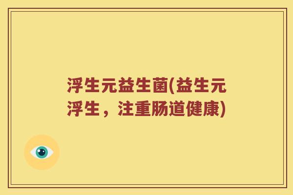 浮生元益生菌(益生元浮生，注重肠道健康)