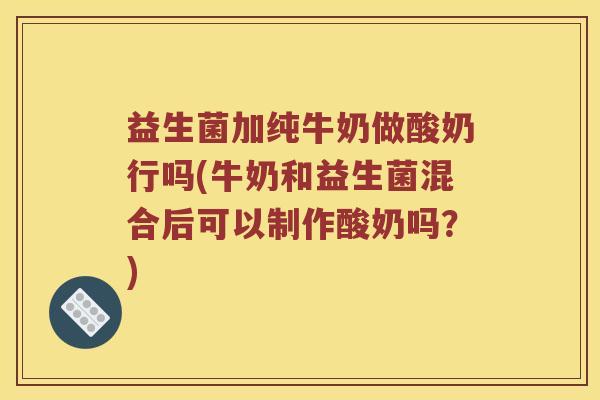 益生菌加纯牛奶做酸奶行吗(牛奶和益生菌混合后可以制作酸奶吗？)
